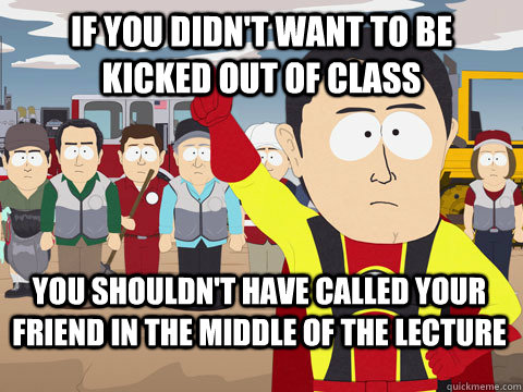 if you didn't want to be kicked out of class you shouldn't have called your friend in the middle of the lecture - if you didn't want to be kicked out of class you shouldn't have called your friend in the middle of the lecture  Captain Hindsight