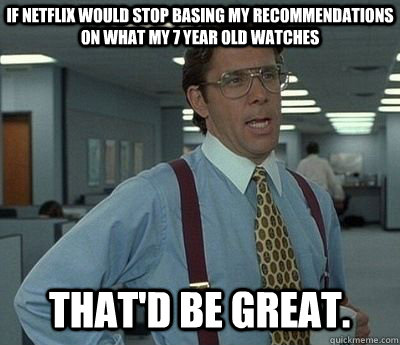 If netflix would stop basing my recommendations on what my 7 year old watches   That'd be great. - If netflix would stop basing my recommendations on what my 7 year old watches   That'd be great.  Bill lumberg