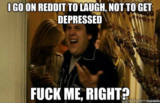 I go on reddit to laugh, not to get depressed fuck me, right? - I go on reddit to laugh, not to get depressed fuck me, right?  Misc
