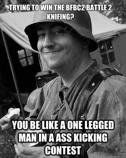 Trying to win the bfbc2 battle 2 knifing? You be like a one legged man in a ass kicking contest  German Soldier Redditor