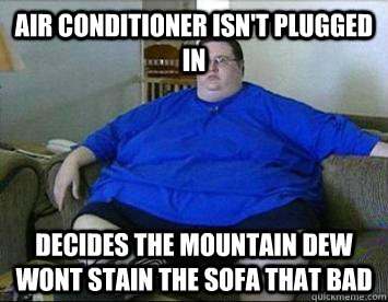 Air conditioner isn't plugged in  Decides the mountain dew wont stain the sofa that bad  Lazy Larry