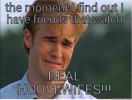 THE MOMENT I FIND OUT I HAVE FRIENDS THAT WATCH REAL HOUSEWIFES!!! 1990s Problems