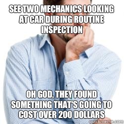See two mechanics looking at car during routine inspection Oh god, they found something that's going to cost over 200 dollars  Nervous Man