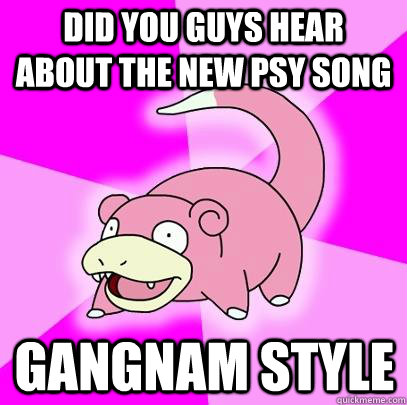 Did you guys hear about the new PSY song Gangnam style  Slowpoke