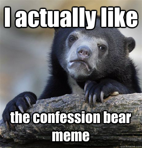 I actually like the confession bear meme  Confession Bear
