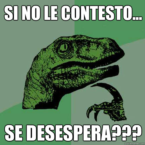 si no le contesto... se desespera???  Philosoraptor