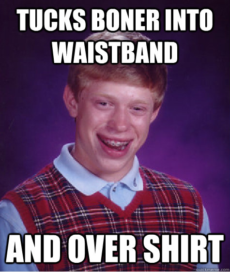 Tucks boner into waistband  and over shirt  Bad Luck Brian