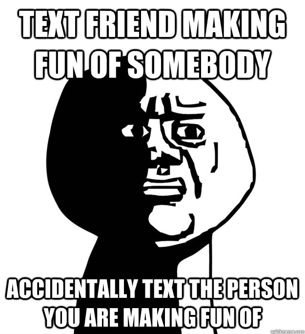 Text friend making fun of somebody accidentally text the person you are making fun of - Text friend making fun of somebody accidentally text the person you are making fun of  OH GOD WHY!!!!!!