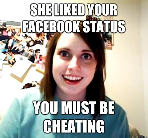 SHE LIKED YOUR FACEBOOK STATUS YOU MUST BE CHEATING  Overly Attached Girlfriend