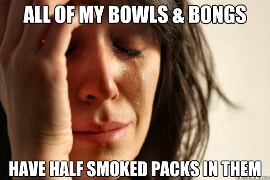 all of my bowls & Bongs have half smoked packs in them  First World Problems