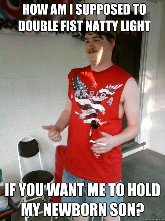 How am I supposed to double fist Natty light If you want me to hold my newborn son?  Redneck Randal