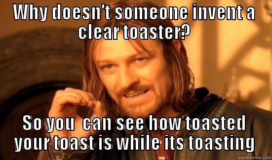 WHY DOESN'T SOMEONE INVENT A CLEAR TOASTER? SO YOU  CAN SEE HOW TOASTED YOUR TOAST IS WHILE ITS TOASTING Boromir