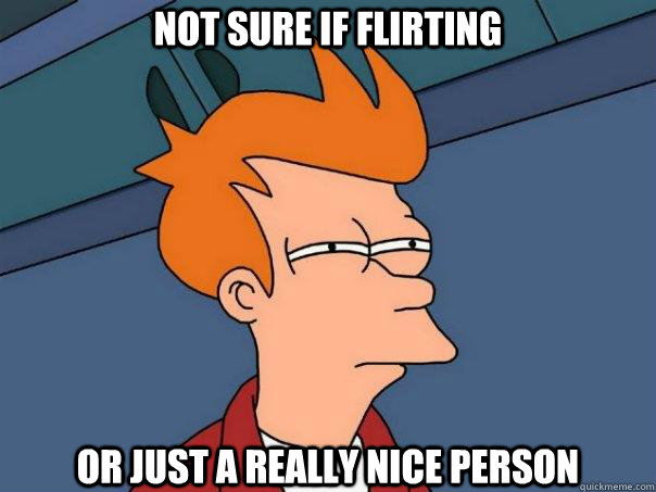 Not sure if flirting or just a really nice person  Futurama Fry