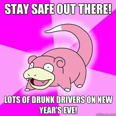Stay safe out there! Lots of drunk drivers on new year's eve!  Slowpoke