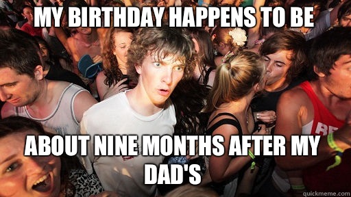 My birthday happens to be about nine months after my dad's  Sudden Clarity Clarence