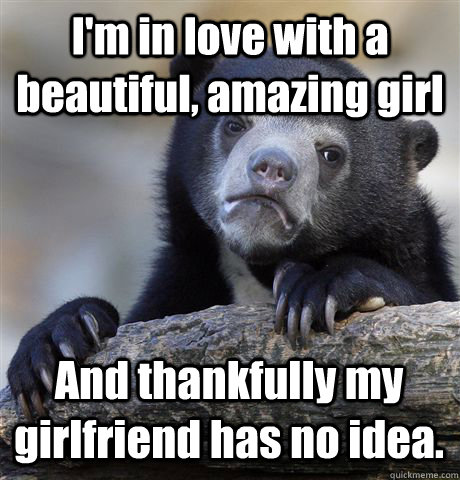 I'm in love with a beautiful, amazing girl And thankfully my girlfriend has no idea. - I'm in love with a beautiful, amazing girl And thankfully my girlfriend has no idea.  Confession Bear