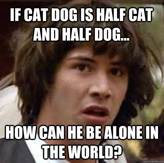 if cat dog is half cat and half dog... how can he be alone in the world?  conspiracy keanu