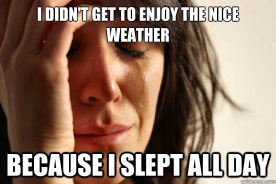 I didn't get to enjoy the nice weather because i slept all day  First World Problems