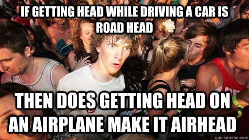If getting head while driving a car is road head then does getting head on an airplane make it airhead - If getting head while driving a car is road head then does getting head on an airplane make it airhead  Sudden Clarity Clarence
