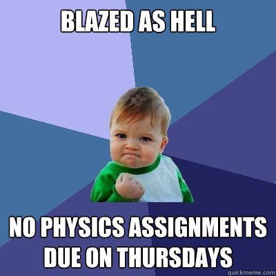 blazed as hell No Physics assignments due on thursdays  Success Kid