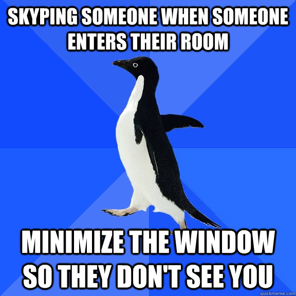Skyping someone when someone enters their room Minimize the window so they don't see you  Socially Awkward Penguin