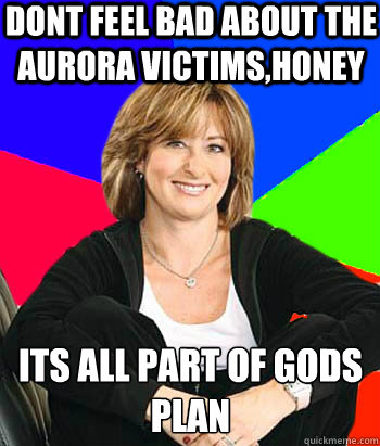 Dont feel bad about the aurora victims,honey Its all part of gods plan  Sheltering Suburban Mom