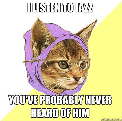 I listen to jazz you've probably never heard of him  Hipster Kitty