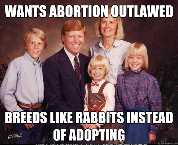 Wants abortion outlawed Breeds like rabbits instead of adopting   