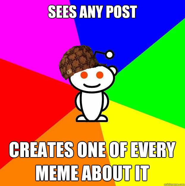 sees any post  creates one of every meme about it  
