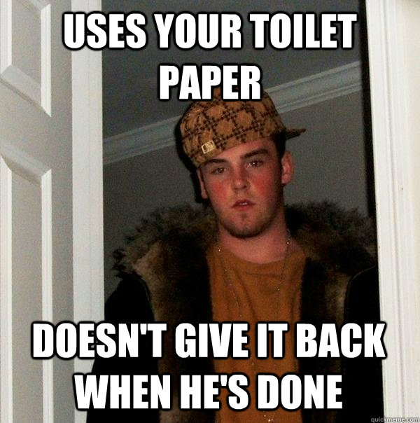 Uses your toilet paper Doesn't give it back when he's done  Scumbag Steve