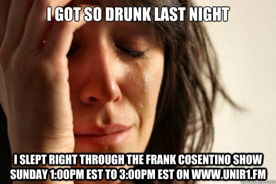 I got so drunk last night I slept right through the FRANK COSENTINO SHOW SUNDAY 1:00PM EST TO 3:00PM EST ON WWW.UNIR1.FM   First World Problems