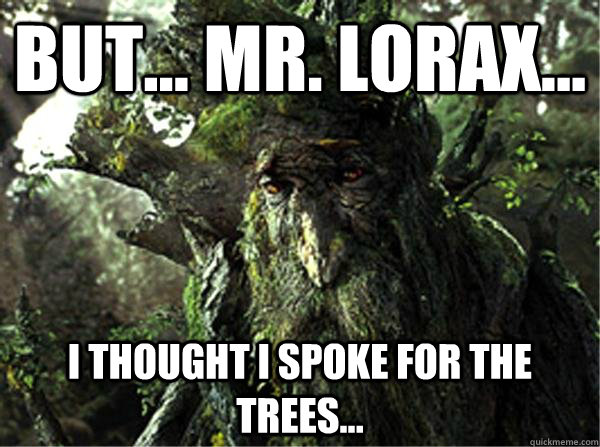 But... Mr. Lorax... I thought I spoke for the trees... - But... Mr. Lorax... I thought I spoke for the trees...  Depressed Treebeard
