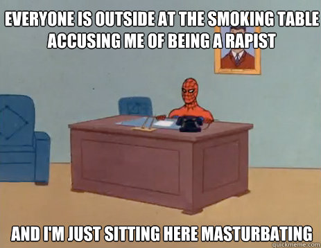 everyone is outside at the smoking table accusing me of being a rapist And i'm just sitting here masturbating  masturbating spiderman
