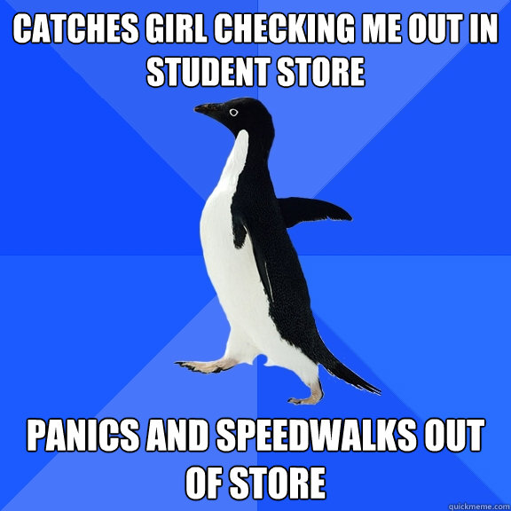 Catches girl checking me out in Student Store Panics and speedwalks out of store  Socially Awkward Penguin