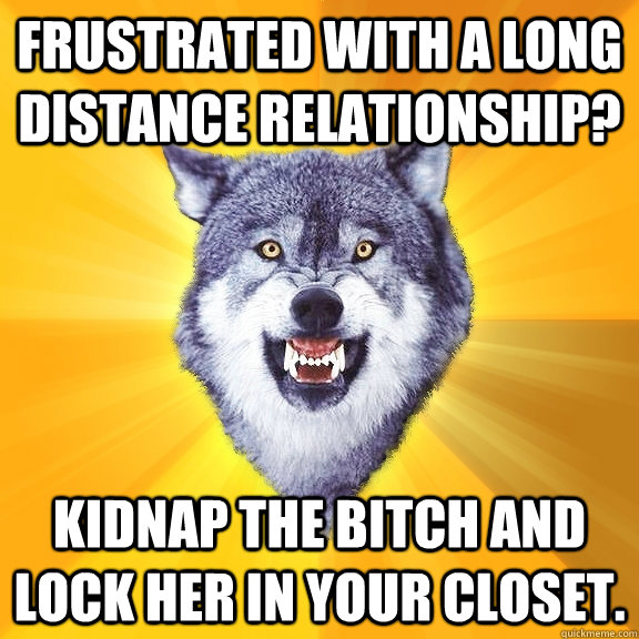 Frustrated with a long distance relationship? kidnap the bitch and lock her in your closet.  - Frustrated with a long distance relationship? kidnap the bitch and lock her in your closet.   Courage Wolf