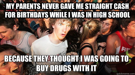 My parents never gave me straight cash for birthdays while i was in high school because they thought i was going to buy drugs with it  Sudden Clarity Clarence