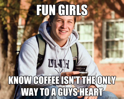 fun girls know coffee isn't the only way to a guys heart  College Freshman