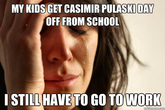 My kids get Casimir Pulaski Day off from school I still have to go to work  First World Problems