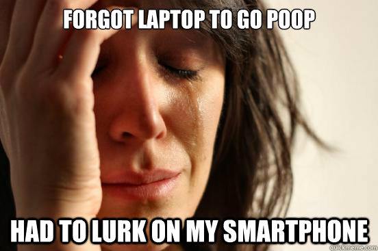 forgot laptop to go poop had to lurk on my smartphone  First World Problems