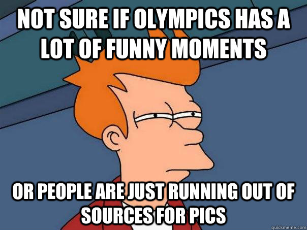 Not sure if Olympics has a lot of funny moments Or people are just running out of sources for pics  Futurama Fry