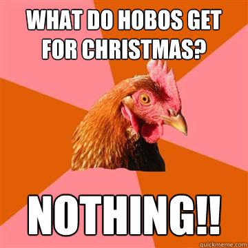 What do hobos get for christmas? NOTHING!!  Anti-Joke Chicken