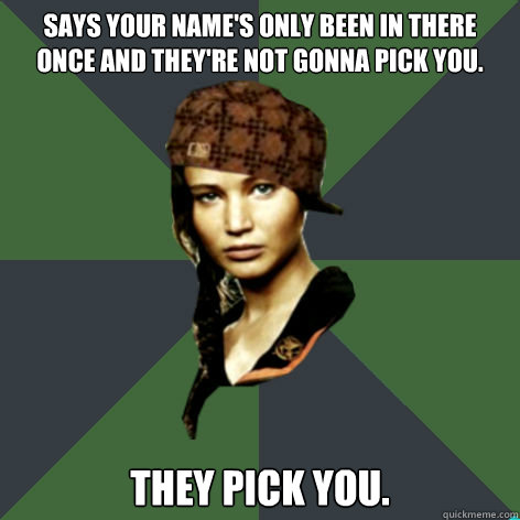 says your name's only been in there once and they're not gonna pick you. they pick you.  