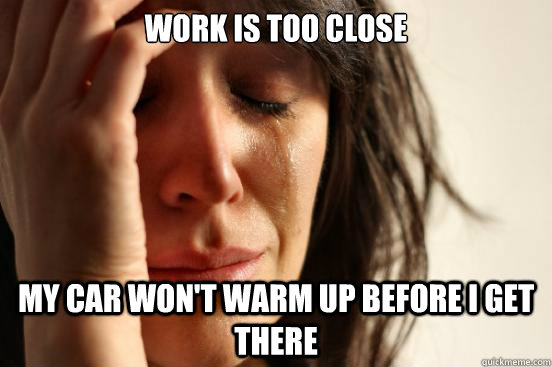 Work is too close My car won't warm up before I get there  First World Problems