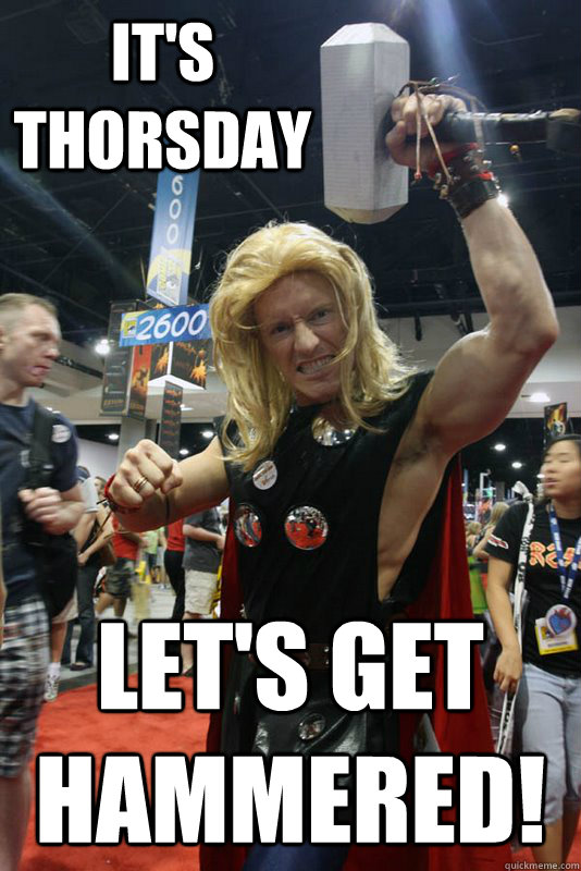 It's thorsday Let's get hammered!  Thorsday