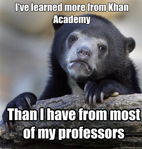 I've learned more from Khan Academy Than I have from most of my professors  Confession Bear