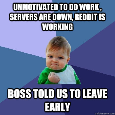 Unmotivated to do work , servers are down, Reddit is working Boss told us to leave early  Success Kid