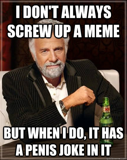 I don't always screw up a meme but when i do, it has a penis joke in it  The Most Interesting Man In The World
