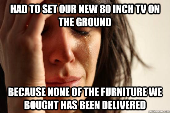 Had to set our new 80 inch TV on the ground  Because none of the furniture we bought has been delivered   First World Problems