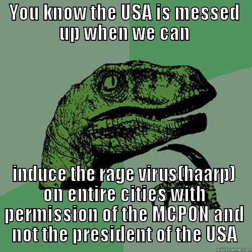 YOU KNOW THE USA IS MESSED UP WHEN WE CAN INDUCE THE RAGE VIRUS(HAARP) ON ENTIRE CITIES WITH PERMISSION OF THE MCPON AND NOT THE PRESIDENT OF THE USA Philosoraptor