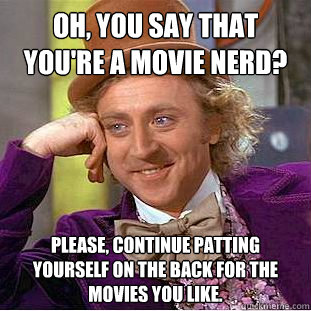 Oh, you say that you're a movie nerd? Please, continue patting yourself on the back for the movies you like.  - Oh, you say that you're a movie nerd? Please, continue patting yourself on the back for the movies you like.   Condescending Wonka